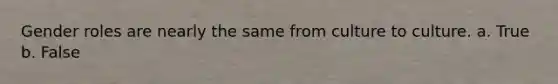 Gender roles are nearly the same from culture to culture. a. True b. False