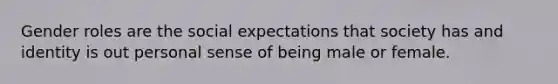 Gender roles are the social expectations that society has and identity is out personal sense of being male or female.