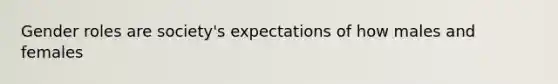 Gender roles are society's expectations of how males and females