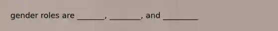 gender roles are _______, ________, and _________