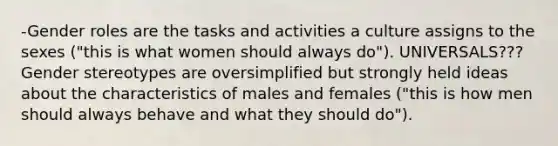 -Gender roles are the tasks and activities a culture assigns to the sexes ("this is what women should always do"). UNIVERSALS??? Gender stereotypes are oversimplified but strongly held ideas about the characteristics of males and females ("this is how men should always behave and what they should do").