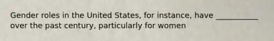 Gender roles in the United States, for instance, have ___________ over the past century, particularly for women