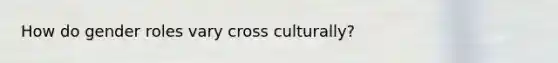 How do gender roles vary cross culturally?