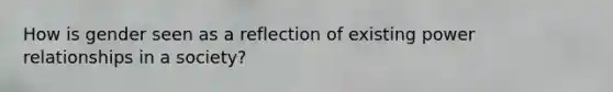 How is gender seen as a reflection of existing power relationships in a society?