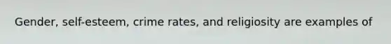 Gender, self-esteem, crime rates, and religiosity are examples of