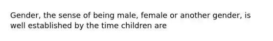 Gender, the sense of being male, female or another gender, is well established by the time children are