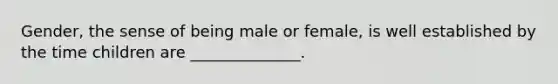 Gender, the sense of being male or female, is well established by the time children are ______________.