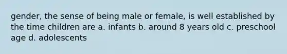 gender, the sense of being male or female, is well established by the time children are a. infants b. around 8 years old c. preschool age d. adolescents