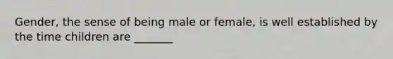 Gender, the sense of being male or female, is well established by the time children are _______