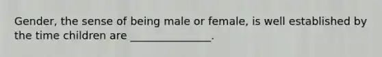 Gender, the sense of being male or female, is well established by the time children are _______________.