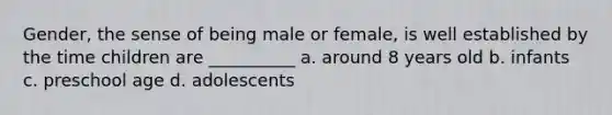 Gender, the sense of being male or female, is well established by the time children are __________ a. around 8 years old b. infants c. preschool age d. adolescents