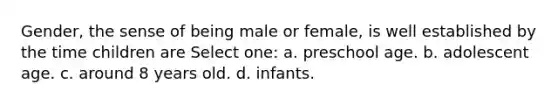 Gender, the sense of being male or female, is well established by the time children are Select one: a. preschool age. b. adolescent age. c. around 8 years old. d. infants.