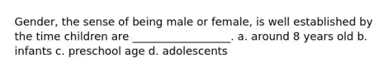 Gender, the sense of being male or female, is well established by the time children are __________________. a. around 8 years old b. infants c. preschool age d. adolescents