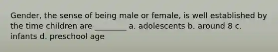 Gender, the sense of being male or female, is well established by the time children are ________ a. adolescents b. around 8 c. infants d. preschool age