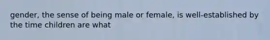 gender, the sense of being male or female, is well-established by the time children are what