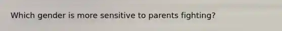 Which gender is more sensitive to parents fighting?