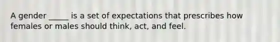 A gender _____ is a set of expectations that prescribes how females or males should think, act, and feel.