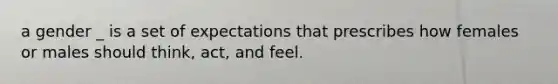 a gender _ is a set of expectations that prescribes how females or males should think, act, and feel.