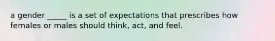 a gender _____ is a set of expectations that prescribes how females or males should think, act, and feel.