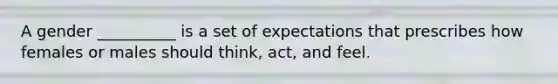 A gender __________ is a set of expectations that prescribes how females or males should think, act, and feel.