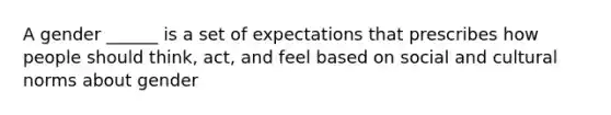 A gender ______ is a set of expectations that prescribes how people should think, act, and feel based on social and cultural norms about gender