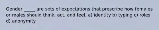 Gender _____ are sets of expectations that prescribe how females or males should think, act, and feel. a) identity b) typing c) roles d) anonymity