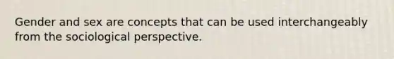 Gender and sex are concepts that can be used interchangeably from the sociological perspective.