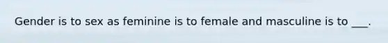 Gender is to sex as feminine is to female and masculine is to ___.