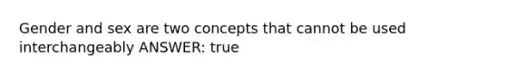 Gender and sex are two concepts that cannot be used interchangeably ANSWER: true