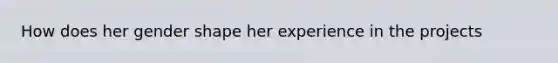 How does her gender shape her experience in the projects