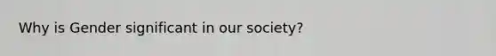 Why is Gender significant in our society?