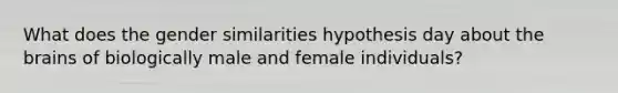 What does the gender similarities hypothesis day about the brains of biologically male and female individuals?