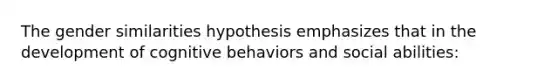 The gender similarities hypothesis emphasizes that in the development of cognitive behaviors and social abilities: