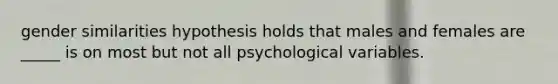 gender similarities hypothesis holds that males and females are _____ is on most but not all psychological variables.