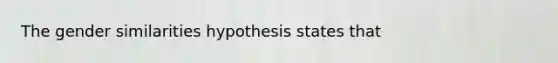 The gender similarities hypothesis states that