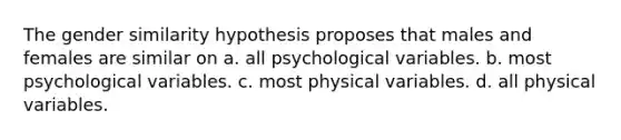 The gender similarity hypothesis proposes that males and females are similar on a. all psychological variables. b. most psychological variables. c. most physical variables. d. all physical variables.