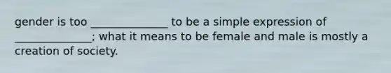 gender is too ______________ to be a simple expression of ______________; what it means to be female and male is mostly a creation of society.