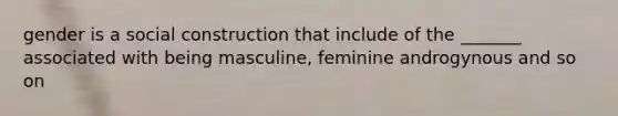 gender is a social construction that include of the _______ associated with being masculine, feminine androgynous and so on