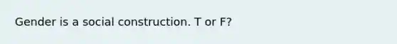 Gender is a social construction. T or F?