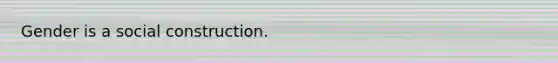 Gender is a social construction.