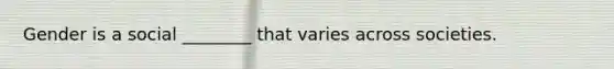 Gender is a social ________ that varies across societies.