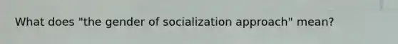 What does "the gender of socialization approach" mean?