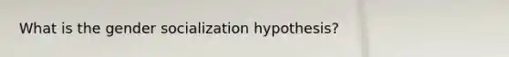 What is the gender socialization hypothesis?