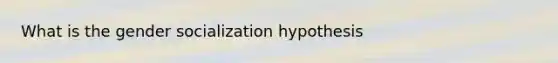 What is the gender socialization hypothesis