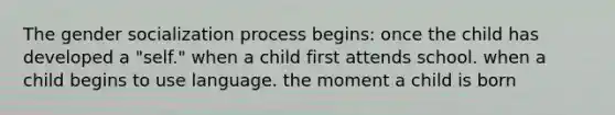 The gender socialization process begins: once the child has developed a "self." when a child first attends school. when a child begins to use language. the moment a child is born