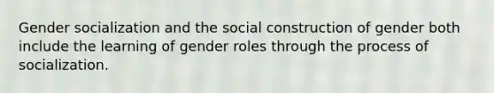 Gender socialization and the social construction of gender both include the learning of gender roles through the process of socialization.