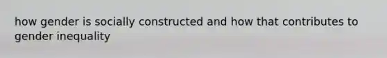 how gender is socially constructed and how that contributes to gender inequality
