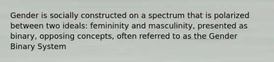 Gender is socially constructed on a spectrum that is polarized between two ideals: femininity and masculinity, presented as binary, opposing concepts, often referred to as the Gender Binary System