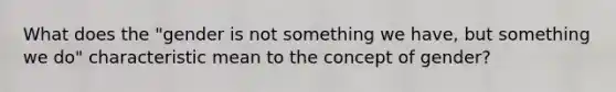 What does the "gender is not something we have, but something we do" characteristic mean to the concept of gender?