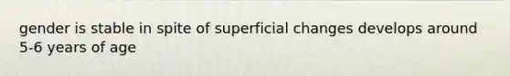 gender is stable in spite of superficial changes develops around 5-6 years of age